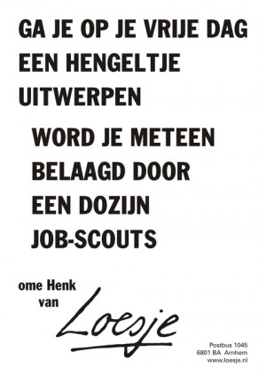 Ga je op je vrije dag een hengeltje uitwerpen wordt je meteen belaagd door een dozijn job-scouts ome Henk van