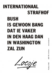 Internationaal strafhof; Bush is gewoon bang dat ie vaker in Den Haag dan in Washington zal zijn.