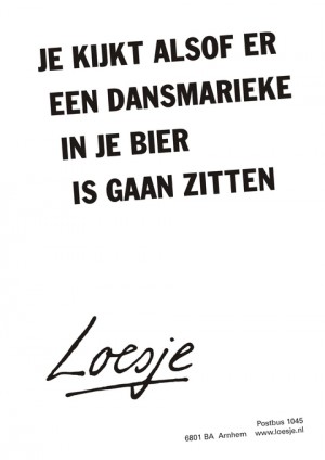 Je kijkt alsof er een dansmarieke in je bier is gaan zitten.