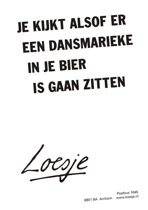 Je kijkt alsof er een dansmarieke in je bier is gaan zitten.