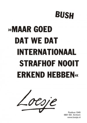 bush “maar goed dat we dat internationaal strafhof nooit erkend hebben”
