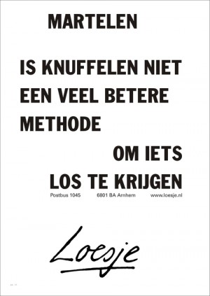 Martelen. Is knuffelen niet een veel betere methode om iets los te krijgen.