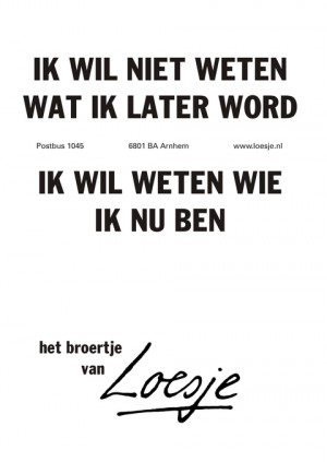 Ik wil niet weten wat ik later word ik wil weten wat ik nu ben. Het broertje van.