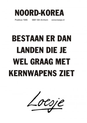 Noord-Korea. Bestaan er dan landen die je wel graag met kernwapens ziet.