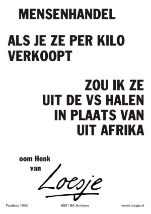 Mensenhandel. Als je ze per kilo verkoopt zou ik ze uit de VS halen in plaats van uit Afrika. Oom Henk van.