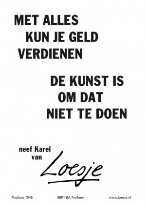 Met alles kun je geld verdienen de kunst is om dat niet te doen. Neef Karel van.