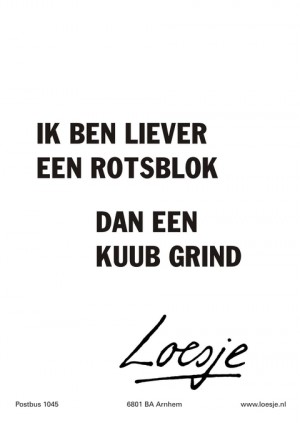 ik ben liever een rotsblok dan een kuub grind