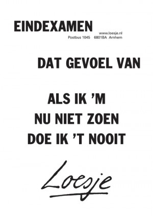 eindexamen. dat gevoel van als ik m nu niet zoen doe ik ’t nooit