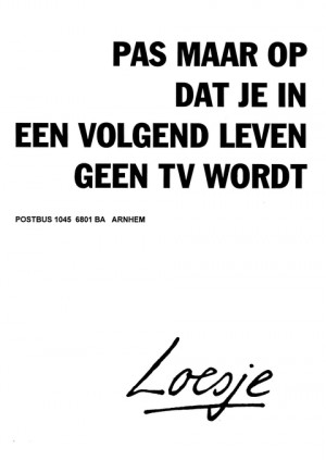 Pas maar op dat je in een volgend leven geen tv wordt