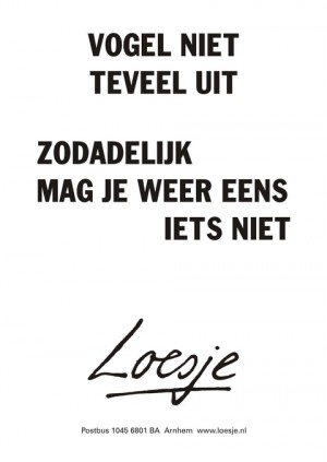 Vogel niet teveel uit zodadelijk mag je weer eens iets niet