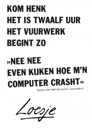 Kom Henk het is twaalf uur “nee nee even kijken hoe m’n computer crasht”