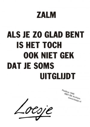 zalm als je zo glad bent is het toch ook niet gek dat je soms uitglijdt
