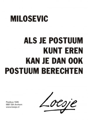 milosevic als je postuum kunt eren kan je dan ook postuum berechten