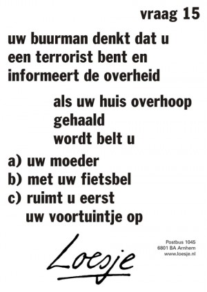 Vraag 15. uw buurman denkt dat u een terrorist bent en informeert de overheid. als uw huis overhoop gehaald wordt belt u a:uw moeder b: met uw fietsbel c: ruimt eerst uw voortuintje op