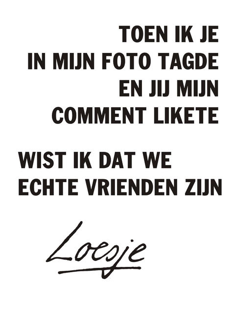 toen ik je in mijn foto tagde en jij mijn comment likete wist ik dat we echte vrienden zijn