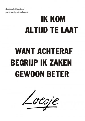 Ik kom altijd te laat want achteraf begrijp ik zaken gewoon beter