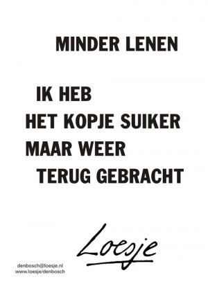 minder lenen ik heb het kopje suiker maar weer terug gebracht