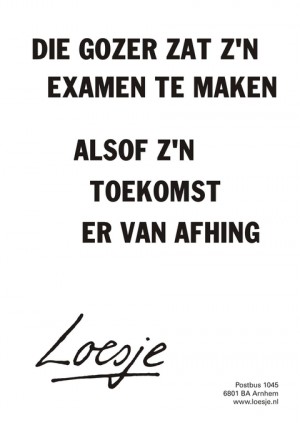 Die gozer zat z’n examen te maken alsof z’n toekomst er van afhing.