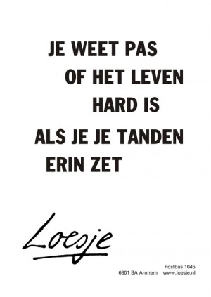 Je weet pas of het leven hard is als je je tanden erin zet.