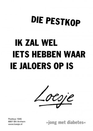 die pestkop, ik zal vast wel iets hebben waar ie jaloers op is