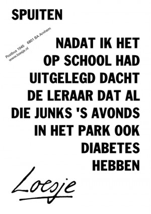 Spuiten. Nadat ik het op school had uitgelegd dacht de leraar dat al die junks ‘s avonds in het park ook diabetes hebben,