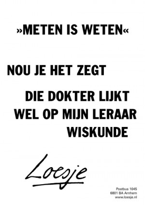 Meten is weten. Nou je het zegt, die dokter lijkt wel op mijn leraar wiskunde.