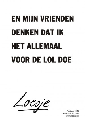 En mijn vrienden denken dat ik dat allemaal voor de lol doe