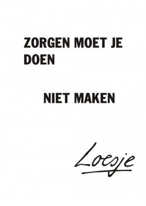 zorgen moet je doen, niet maken