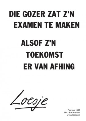 die gozer zat zn examen te maken alsof zn toekomst er van afhing