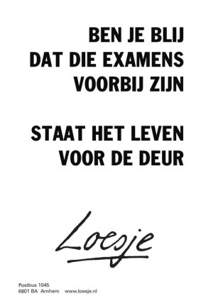 ben je blij dat die examens voorbij zijn staat het leven voor de deur