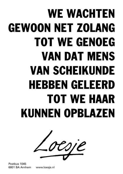 We wachten gewoon net zolang tot we genoeg van dat mens van scheikunde hebben geleerd tot we haar kunnen opblazen.