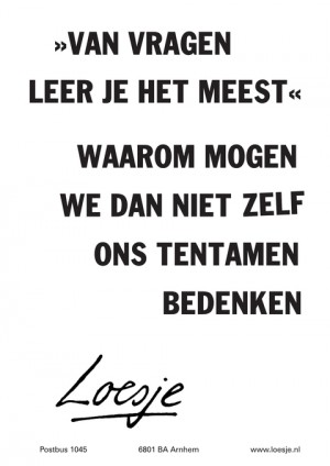 van vragen leer je het meest; waarom mogen we dan niet zelf ons tentamen bedenken