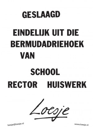 Geslaagd; eindelijk uit die Bermudadriehoek van school rector huiswerk