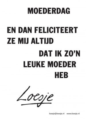 Moederdag; en dan feliciteert ze mij altijd dat ik zo’n leuke moeder heb