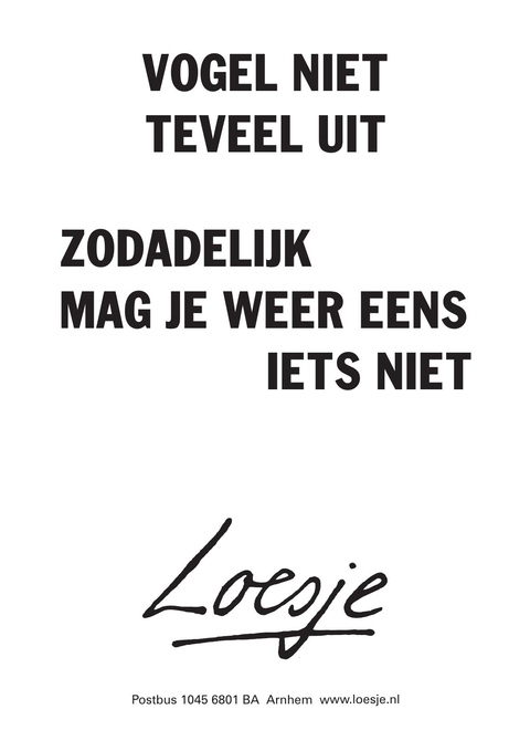 vogel niet teveel uit zodadelijk mag je weer eens iets niet