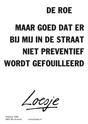 de roe maar goed dat er bij mij in de straat niet preventief wordt gefouilleerd