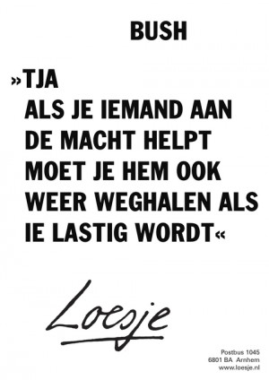 bush tja als je iemand aan de macht helpt moet je hem ook weer weghalen als ie lastig wordt