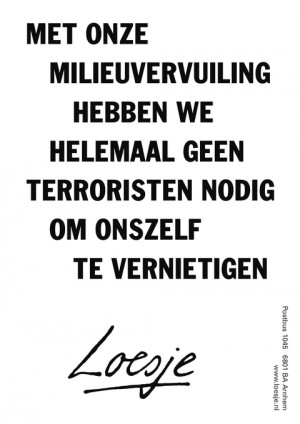 met onze milieuvervuiling hebben we helemaal geen terroristen nodig om onszelf te vernietigen
