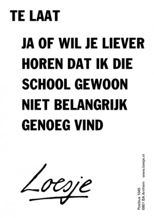 te laat ja of wil je liever horen dat ik die school gewoon niet belangrijk genoeg vind