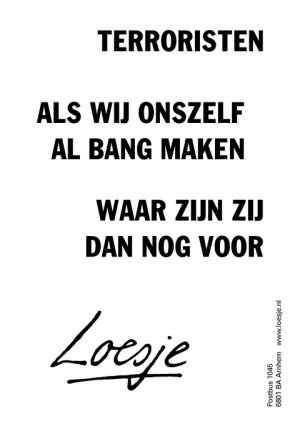 terroristen als wij onszelf al bang maken waar zijn zij dan nog voor
