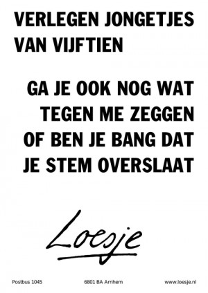 verlegen jongetjes van vijftien ga je ook nog wat tegen me zeggen of ben je bang dat je stem overslaat