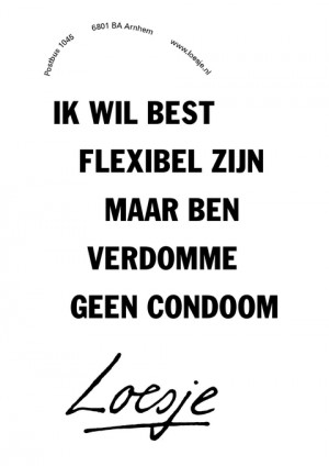 ik wil best flexibel zijn maar ben verdomme geen condoom