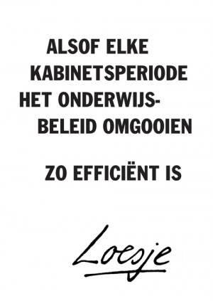 alsof elke kabinetsperiode het onderwijsbeleid omgooien zo efficient is