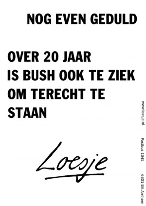 nog even geduld over 20 jaar is bush ook te ziek om terecht te staan