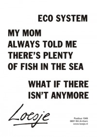 eco system; my mom always told me there's plenty of fish in the sea; what if there isn't anymore