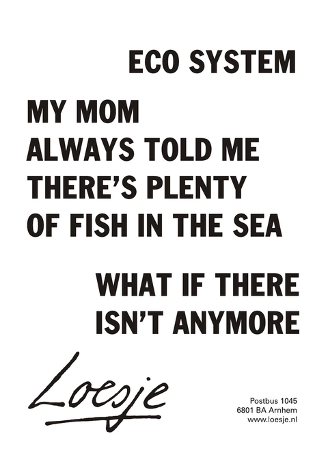 eco system; my mom always told me there’s plenty of fish in the sea; what if there isn’t anymore