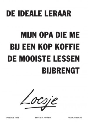 de ideale leraar mijn opa die me bij een kop koffie de mooiste lessen bijbrengt
