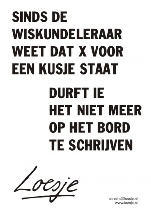 sinds de wiskundeleraar weet dat de x voor een kusje staat durft ie het niet meer op het bord te schrijven