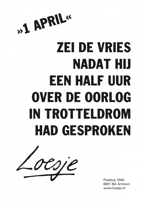 >>1 april<< zei de vries nadat hij een half uur over de oorlog in trotteldrom had gesproken