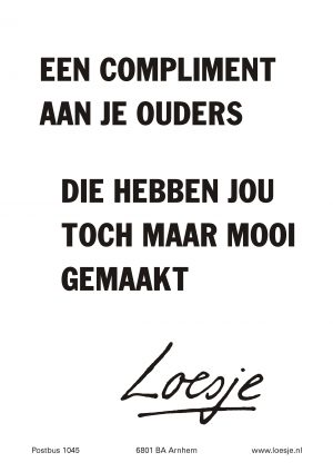 Een compliment aan je ouders die hebben jou toch maar mooi gemaakt